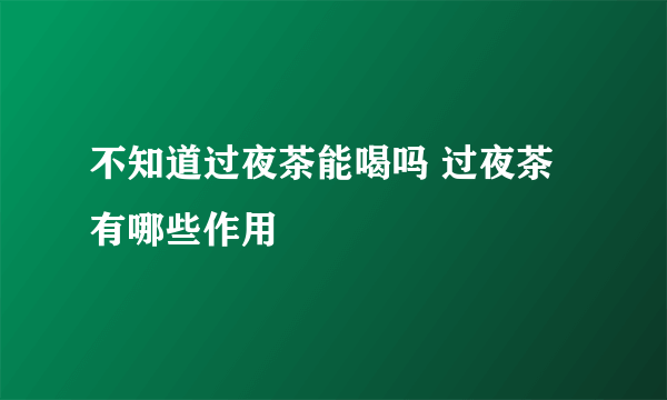 不知道过夜茶能喝吗 过夜茶有哪些作用