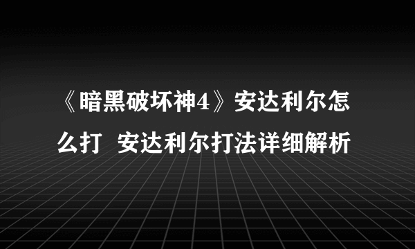 《暗黑破坏神4》安达利尔怎么打  安达利尔打法详细解析