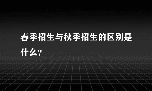 春季招生与秋季招生的区别是什么？