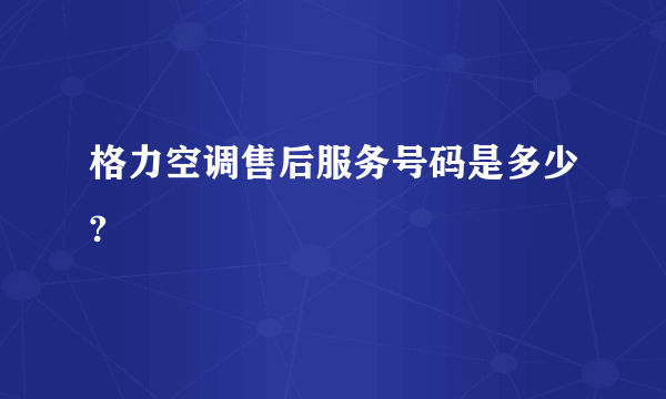 格力空调售后服务号码是多少?