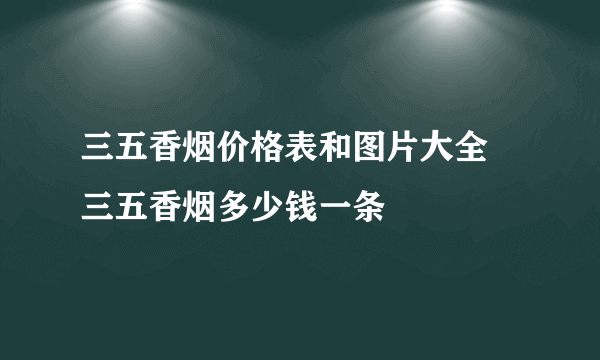 三五香烟价格表和图片大全 三五香烟多少钱一条