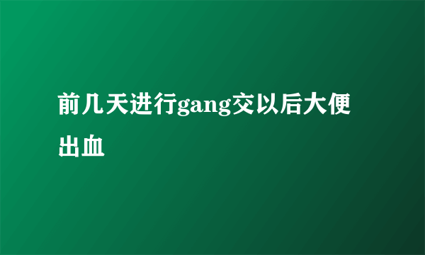 前几天进行gang交以后大便出血