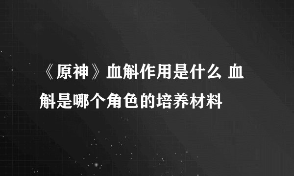 《原神》血斛作用是什么 血斛是哪个角色的培养材料