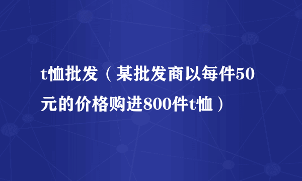 t恤批发（某批发商以每件50元的价格购进800件t恤）