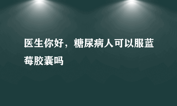 医生你好，糖尿病人可以服蓝莓胶囊吗