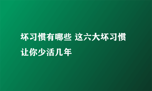 坏习惯有哪些 这六大坏习惯让你少活几年