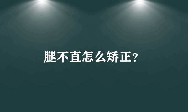 腿不直怎么矫正？