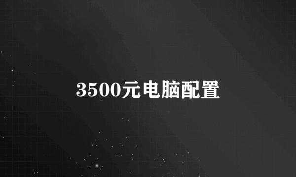 3500元电脑配置