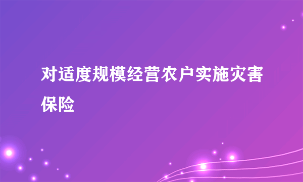 对适度规模经营农户实施灾害保险