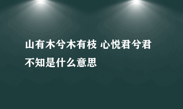 山有木兮木有枝 心悦君兮君不知是什么意思