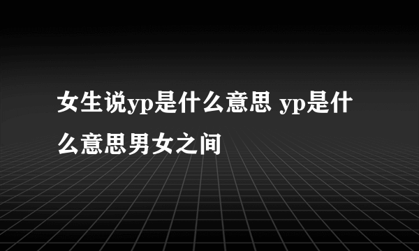 女生说yp是什么意思 yp是什么意思男女之间