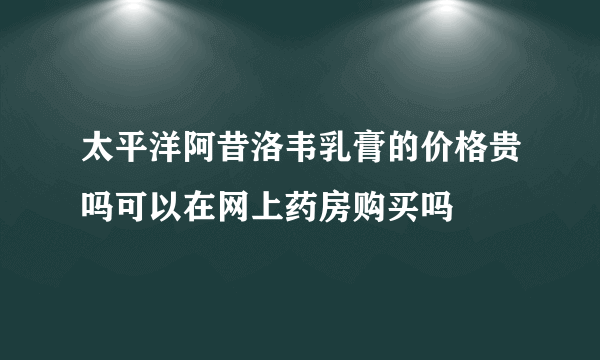 太平洋阿昔洛韦乳膏的价格贵吗可以在网上药房购买吗