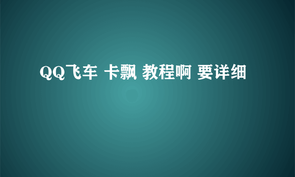 QQ飞车 卡飘 教程啊 要详细