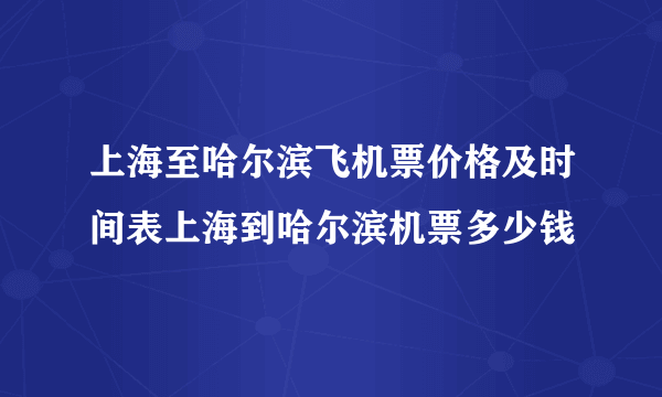 上海至哈尔滨飞机票价格及时间表上海到哈尔滨机票多少钱