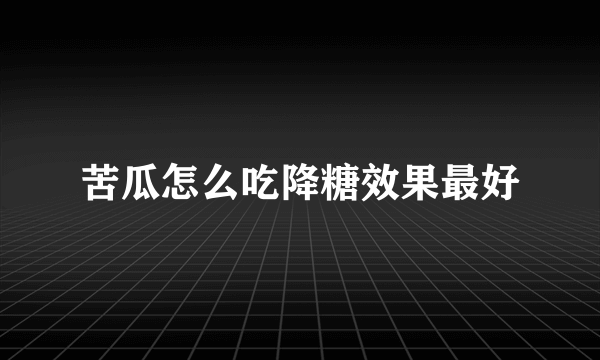 苦瓜怎么吃降糖效果最好