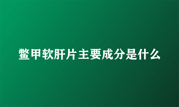 鳖甲软肝片主要成分是什么