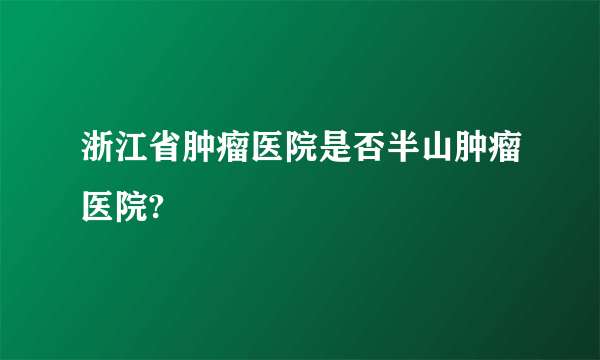 浙江省肿瘤医院是否半山肿瘤医院?