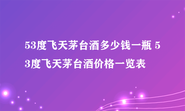 53度飞天茅台酒多少钱一瓶 53度飞天茅台酒价格一览表