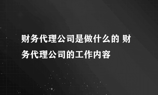 财务代理公司是做什么的 财务代理公司的工作内容