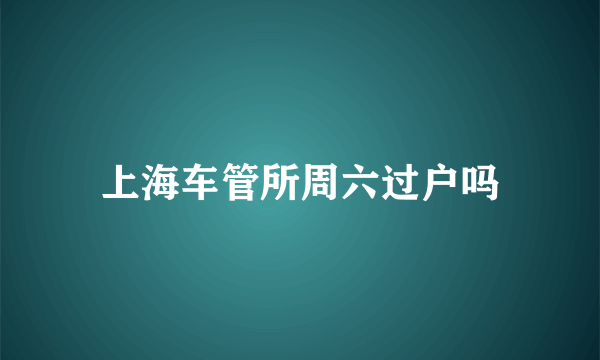 上海车管所周六过户吗