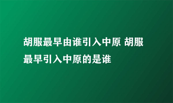 胡服最早由谁引入中原 胡服最早引入中原的是谁