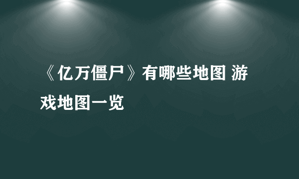 《亿万僵尸》有哪些地图 游戏地图一览