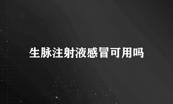 生脉注射液感冒可用吗