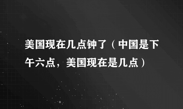 美国现在几点钟了（中国是下午六点，美国现在是几点）