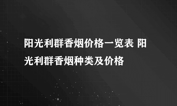 阳光利群香烟价格一览表 阳光利群香烟种类及价格