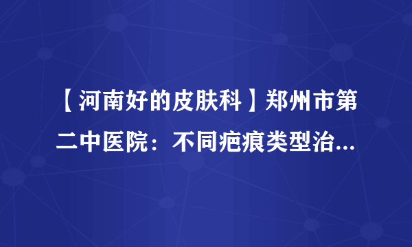 【河南好的皮肤科】郑州市第二中医院：不同疤痕类型治疗方法一样吗?