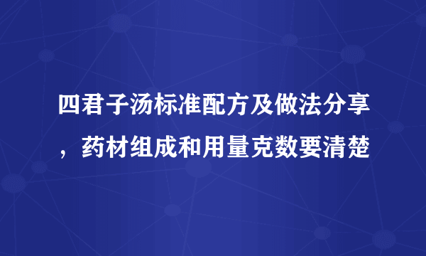 四君子汤标准配方及做法分享，药材组成和用量克数要清楚