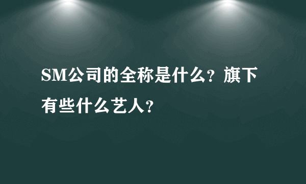 SM公司的全称是什么？旗下有些什么艺人？