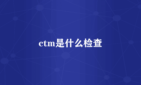 ctm是什么检查