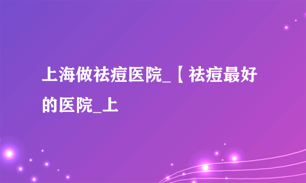 上海做祛痘医院_【祛痘最好的医院_上