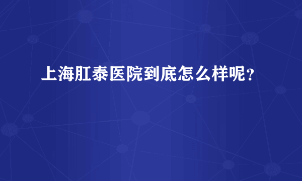 上海肛泰医院到底怎么样呢？