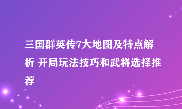 三国群英传7大地图及特点解析 开局玩法技巧和武将选择推荐