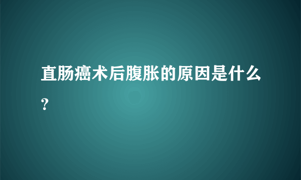 直肠癌术后腹胀的原因是什么？