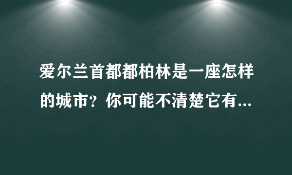 爱尔兰首都都柏林是一座怎样的城市？你可能不清楚它有多强大！