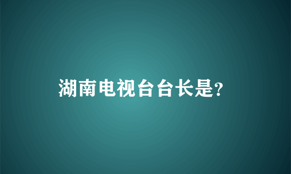 湖南电视台台长是？