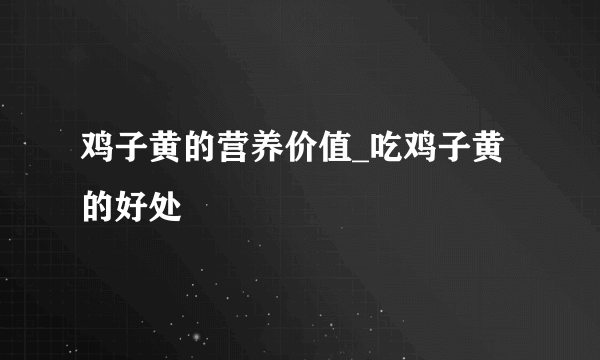 鸡子黄的营养价值_吃鸡子黄的好处