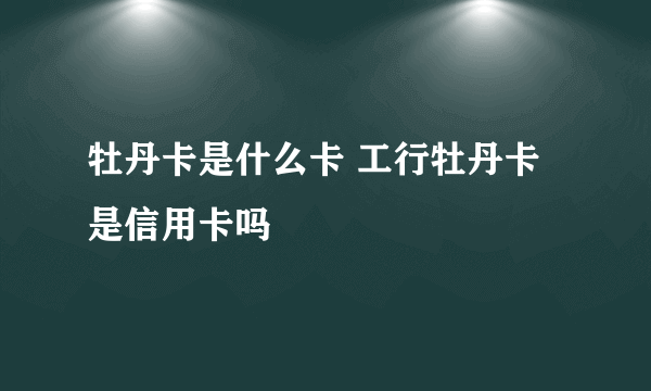 牡丹卡是什么卡 工行牡丹卡是信用卡吗