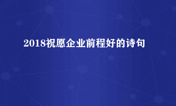 2018祝愿企业前程好的诗句