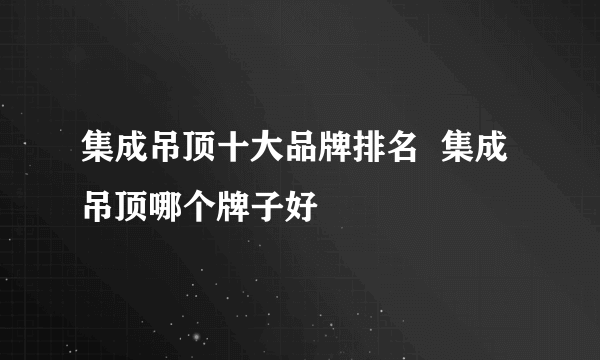 集成吊顶十大品牌排名  集成吊顶哪个牌子好