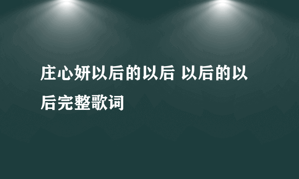 庄心妍以后的以后 以后的以后完整歌词