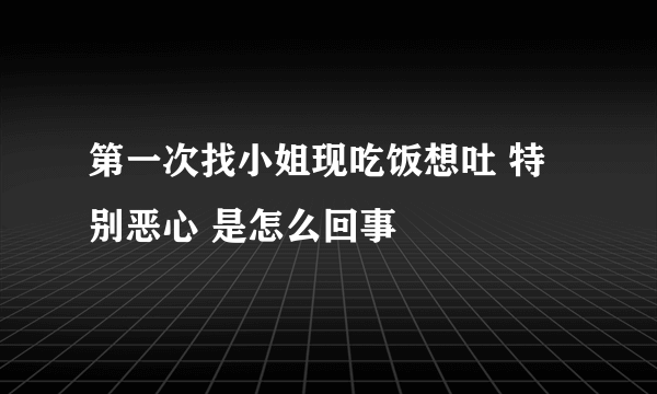 第一次找小姐现吃饭想吐 特别恶心 是怎么回事