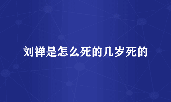 刘禅是怎么死的几岁死的