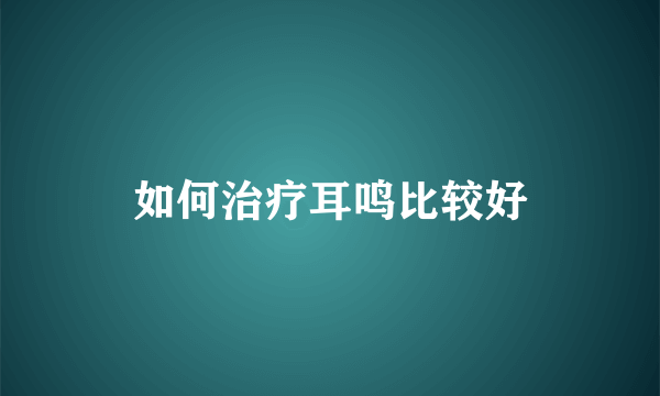 如何治疗耳鸣比较好