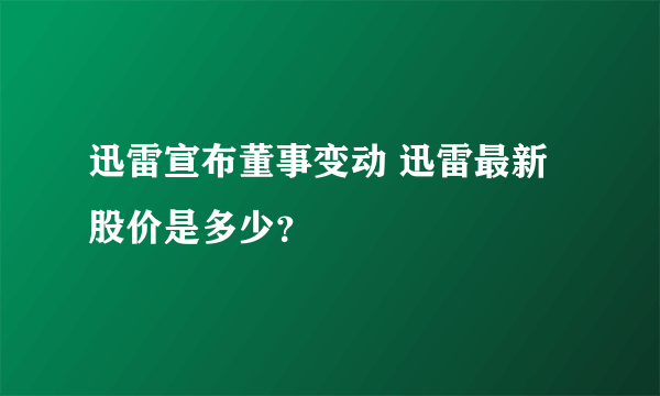 迅雷宣布董事变动 迅雷最新股价是多少？