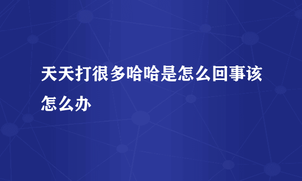 天天打很多哈哈是怎么回事该怎么办