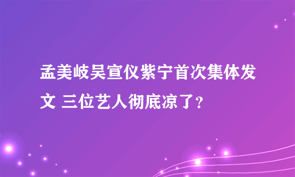 孟美岐吴宣仪紫宁首次集体发文 三位艺人彻底凉了？